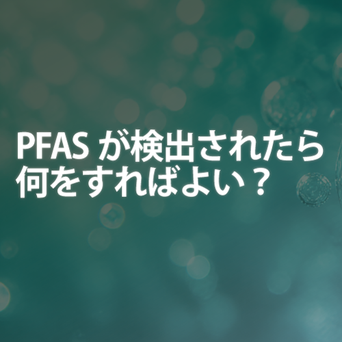 PFASが検出されたら何をすればよい？調査・確認・対応の流れを解説